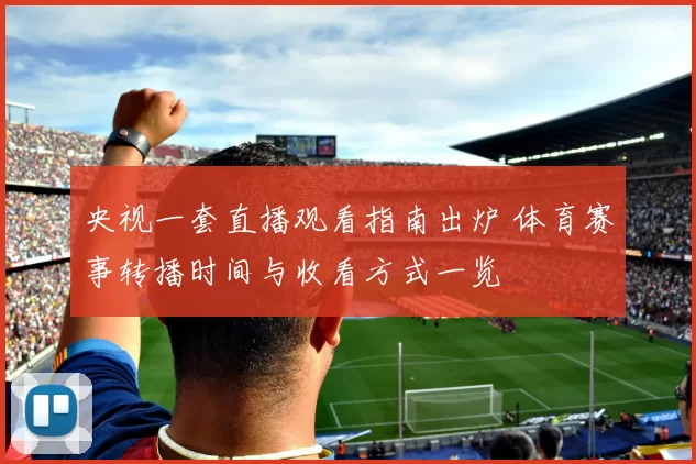 央视一套直播观看指南出炉 体育赛事转播时间与收看方式一览