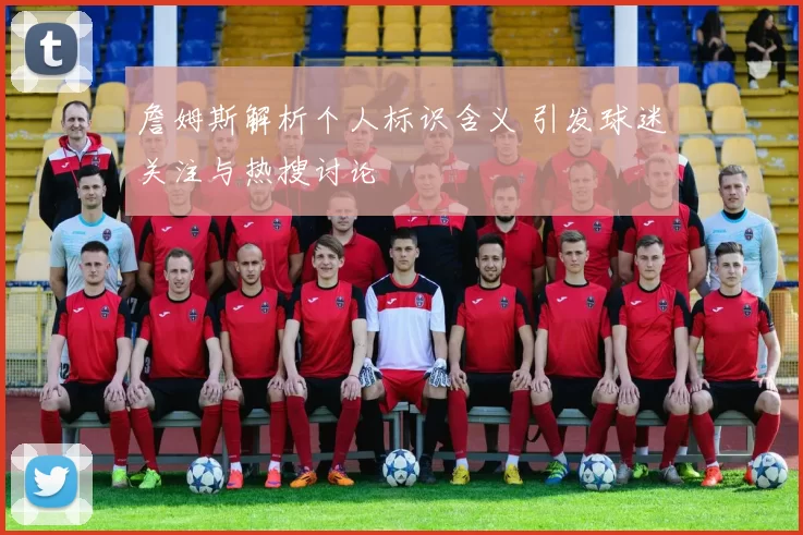 詹姆斯解析个人标识含义 引发球迷关注与热搜讨论