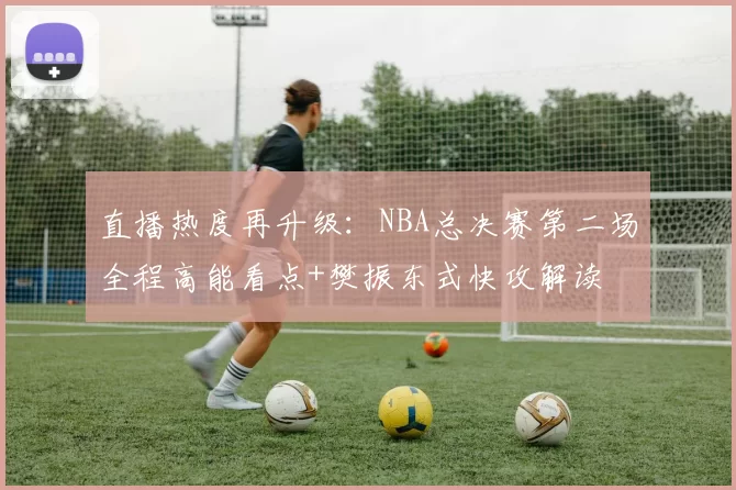 直播热度再升级：NBA总决赛第二场全程高能看点+樊振东式快攻解读