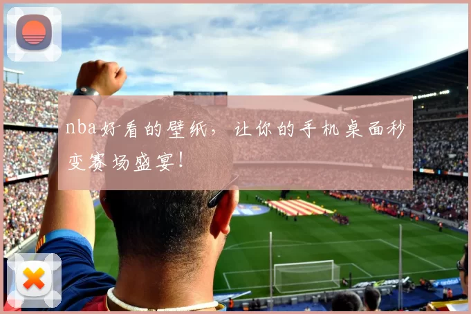 nba好看的壁纸，让你的手机桌面秒变赛场盛宴！