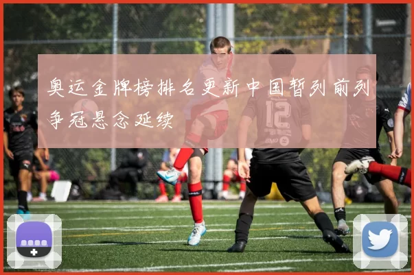 奥运金牌榜排名更新中国暂列前列争冠悬念延续