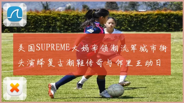 美国SUPREME大妈率领潮流军城市街头演绎复古潮鞋传奇与邻里互动日常梦