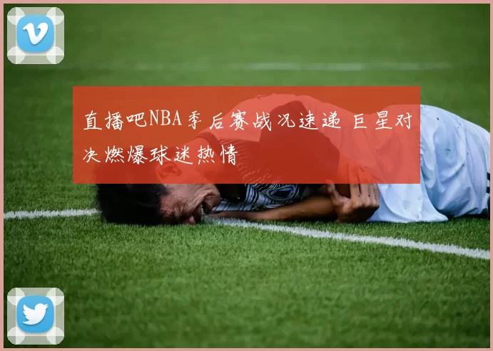直播吧NBA季后赛战况速递 巨星对决燃爆球迷热情