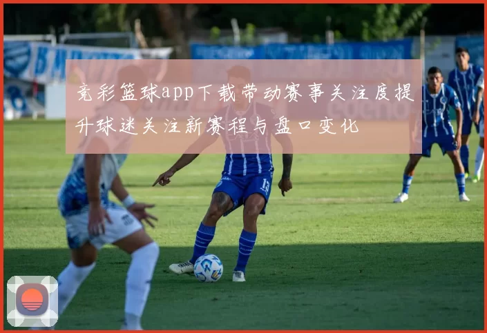 竞彩篮球app下载带动赛事关注度提升球迷关注新赛程与盘口变化