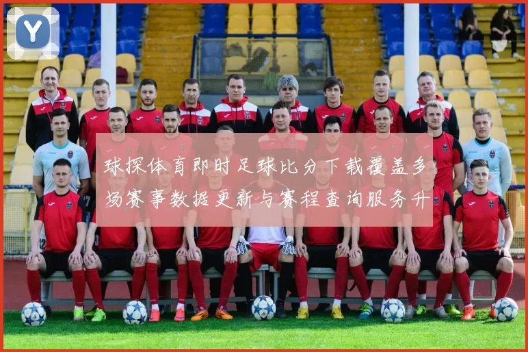 球探体育即时足球比分下载覆盖多场赛事数据更新与赛程查询服务升级