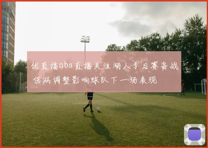 优直播nba直播关注湖人季后赛备战 伤病调整影响球队下一场表现