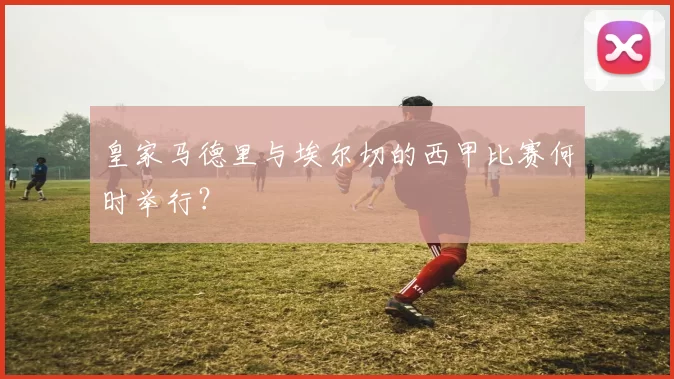 皇家马德里与埃尔切的西甲比赛何时举行？