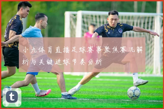 小九体育直播足球赛事聚焦赛况解析与关键进球节奏分析