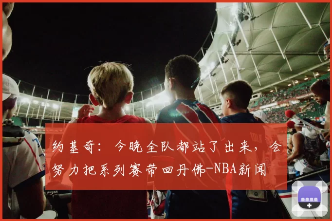 约基奇：今晚全队都站了出来，会努力把系列赛带回丹佛-NBA新闻