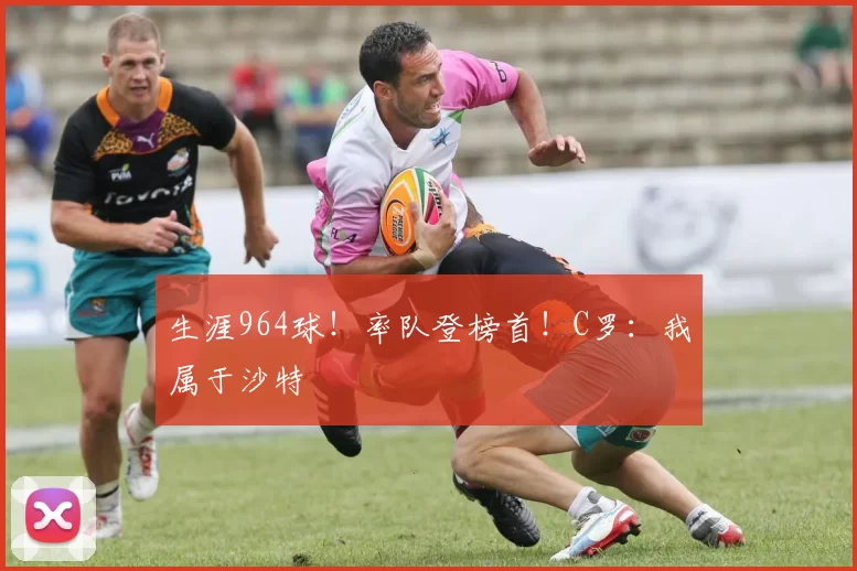 生涯964球！率队登榜首！C罗：我属于沙特