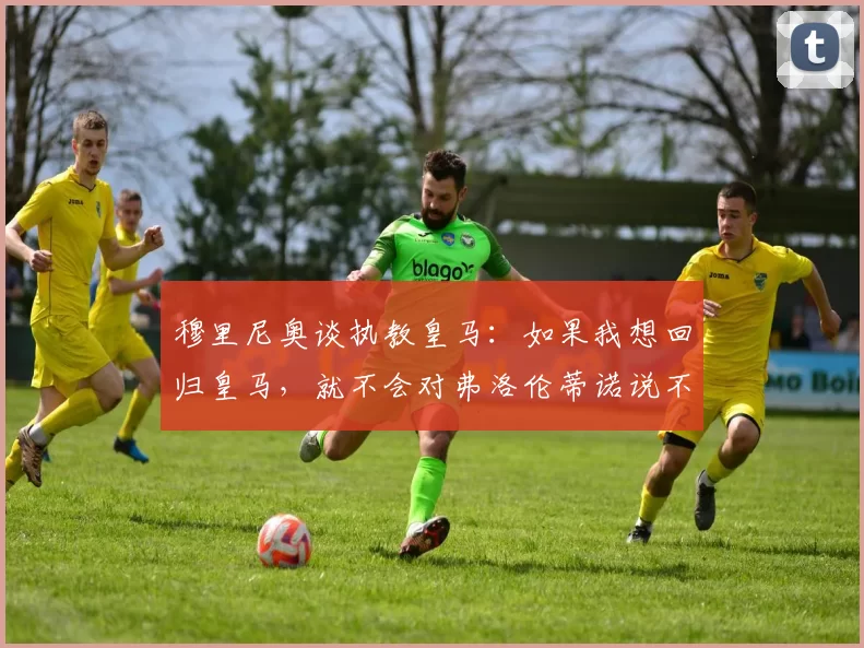 穆里尼奥谈执教皇马：如果我想回归皇马，就不会对弗洛伦蒂诺说不