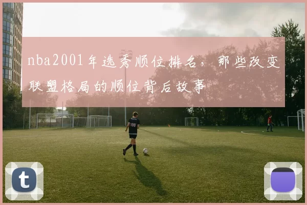 nba2001年选秀顺位排名，那些改变联盟格局的顺位背后故事