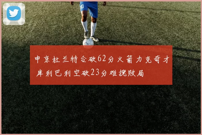 申京杜兰特合砍62分火箭力克奇才 库利巴利空砍23分难挽败局