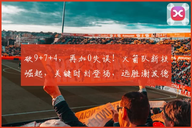 砍9+7+4，再加0失误！火箭队新核崛起，关键时刻登场，远胜谢泼德