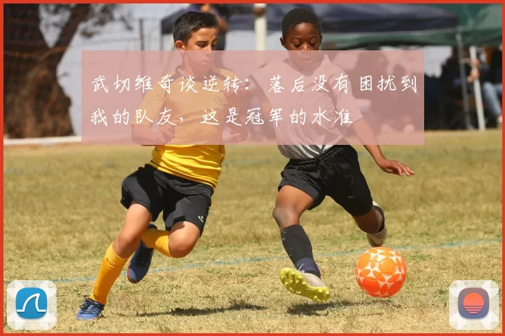 武切维奇谈逆转：落后没有困扰到我的队友，这是冠军的水准