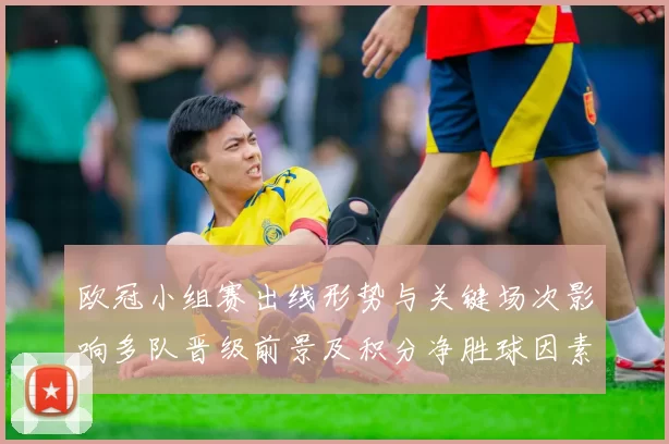 欧冠小组赛出线形势与关键场次影响多队晋级前景及积分净胜球因素