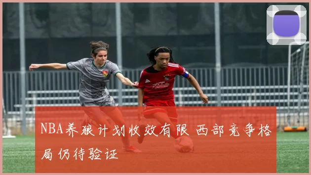 NBA养狼计划收效有限 西部竞争格局仍待验证
