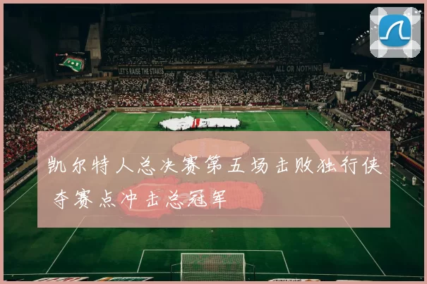 凯尔特人总决赛第五场击败独行侠 夺赛点冲击总冠军