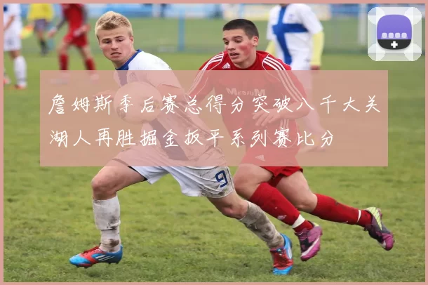 詹姆斯季后赛总得分突破八千大关湖人再胜掘金扳平系列赛比分