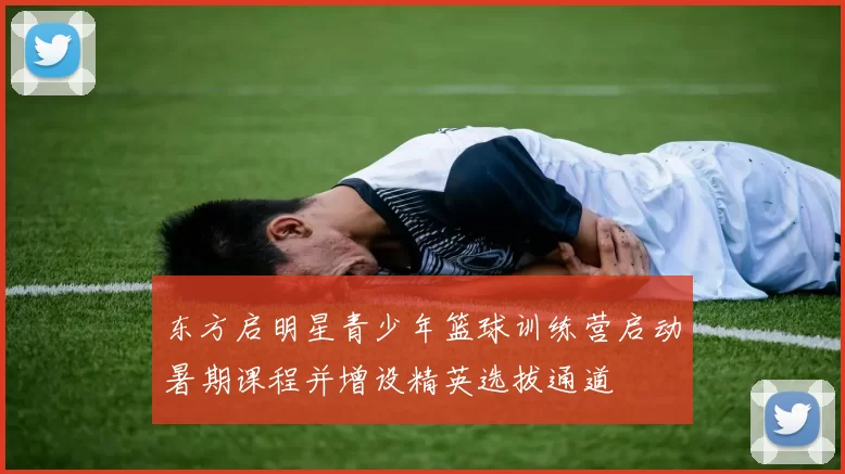 东方启明星青少年篮球训练营启动暑期课程并增设精英选拔通道