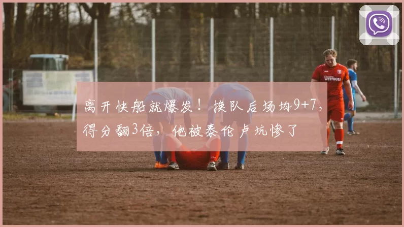 离开快船就爆发！换队后场均9+7，得分翻3倍，他被泰伦卢坑惨了