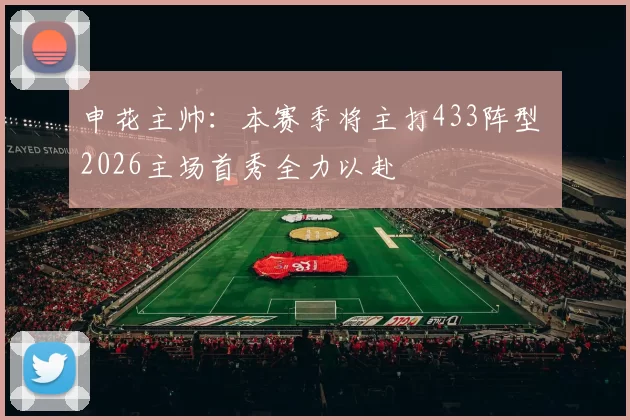 申花主帅：本赛季将主打433阵型 2026主场首秀全力以赴