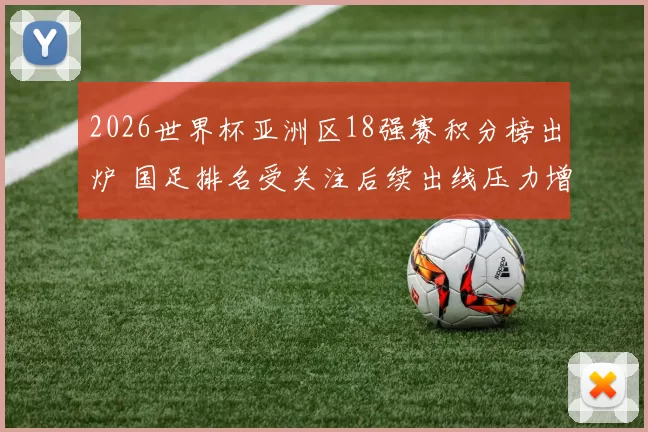 2026世界杯亚洲区18强赛积分榜出炉 国足排名受关注后续出线压力增大