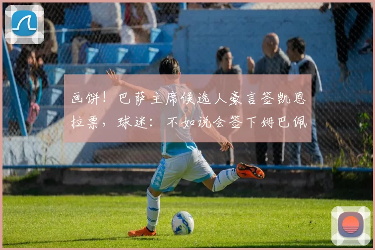 画饼！巴萨主席候选人豪言签凯恩拉票，球迷：不如说会签下姆巴佩