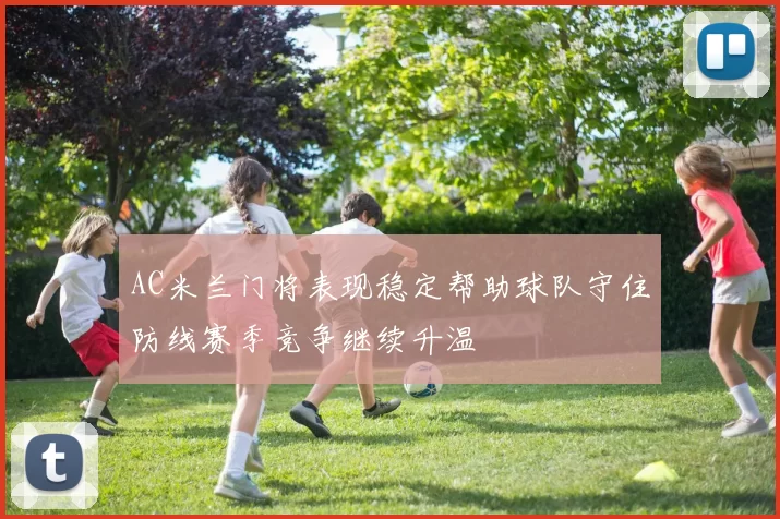 AC米兰门将表现稳定帮助球队守住防线赛季竞争继续升温