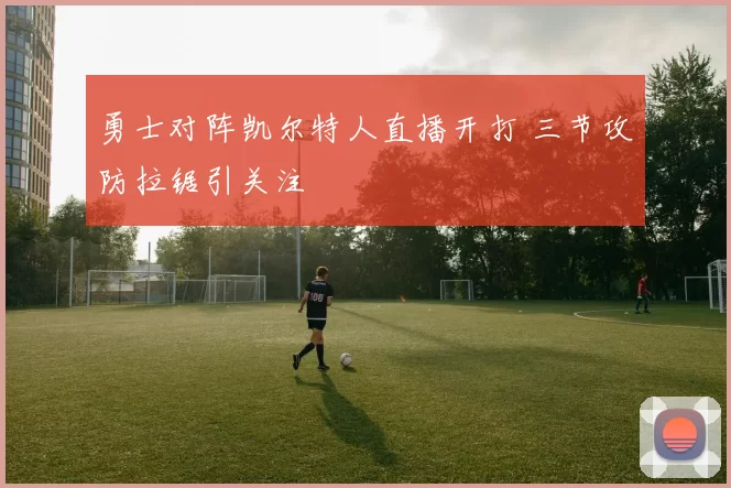 勇士对阵凯尔特人直播开打 三节攻防拉锯引关注