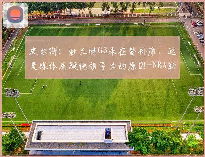 皮尔斯：杜兰特G3未在替补席，这是媒体质疑他领导力的原因-NBA新闻