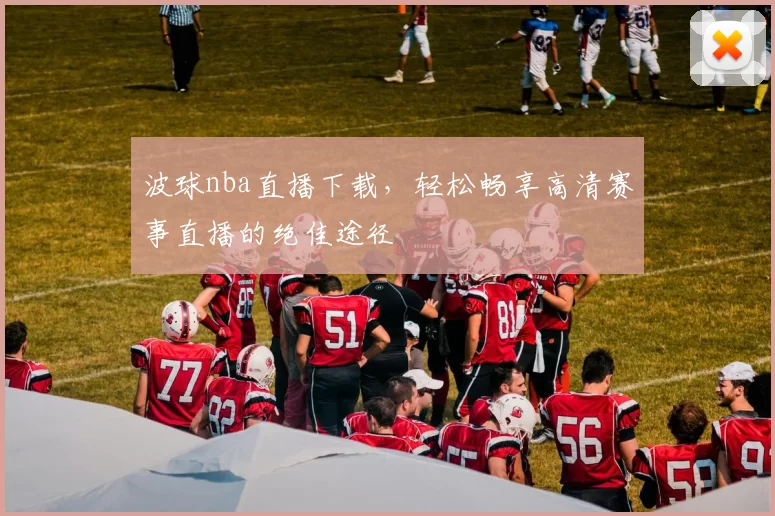 波球nba直播下载，轻松畅享高清赛事直播的绝佳途径
