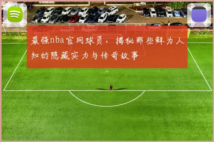 最强nba官网球员，揭秘那些鲜为人知的隐藏实力与传奇故事