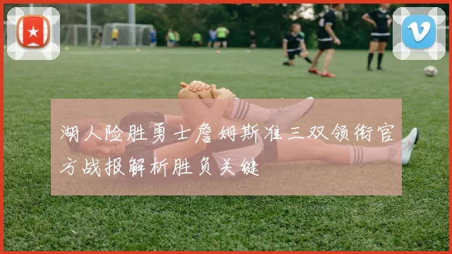 湖人险胜勇士詹姆斯准三双领衔官方战报解析胜负关键