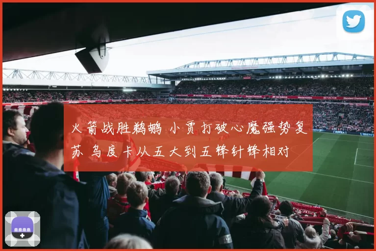 火箭战胜鹈鹕 小贾打破心魔强势复苏 乌度卡从五大到五锋针锋相对