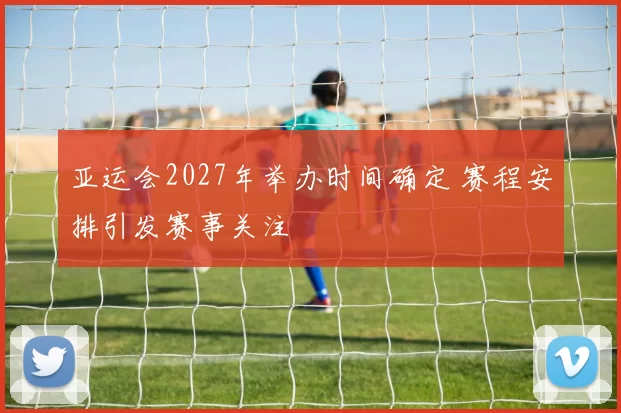 亚运会2027年举办时间确定 赛程安排引发赛事关注