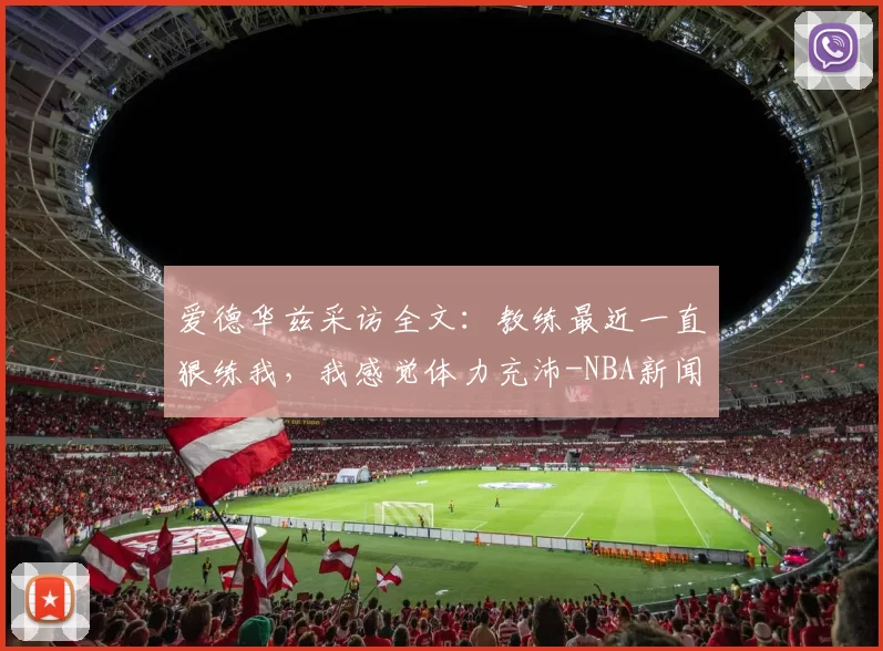 爱德华兹采访全文：教练最近一直狠练我，我感觉体力充沛-NBA新闻
