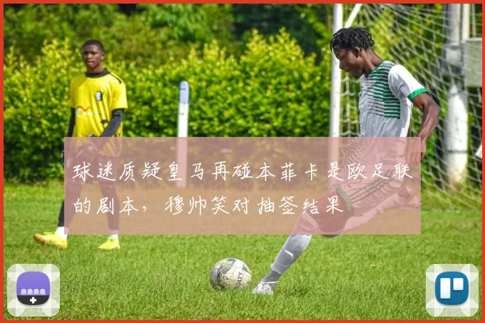 球迷质疑皇马再碰本菲卡是欧足联的剧本，穆帅笑对抽签结果