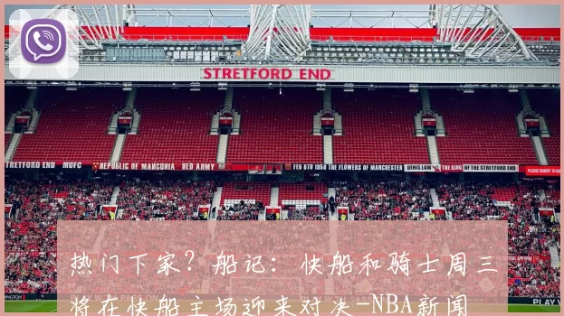 热门下家？船记：快船和骑士周三将在快船主场迎来对决-NBA新闻