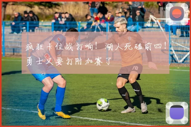 疯狂卡位战打响！湖人死磕前四！勇士又要打附加赛了