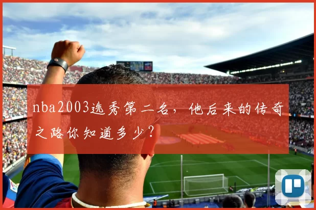 nba2003选秀第二名，他后来的传奇之路你知道多少？