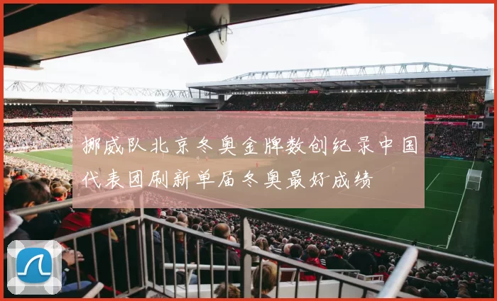 挪威队北京冬奥金牌数创纪录中国代表团刷新单届冬奥最好成绩