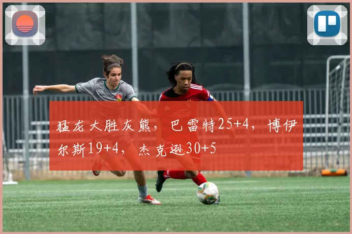 猛龙大胜灰熊，巴雷特25+4，博伊尔斯19+4，杰克逊30+5