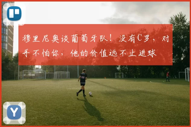 穆里尼奥谈葡萄牙队！没有C罗，对手不怕你，他的价值远不止进球