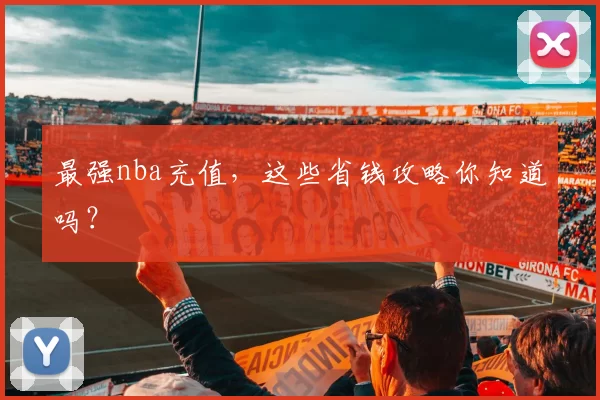 最强nba充值，这些省钱攻略你知道吗？