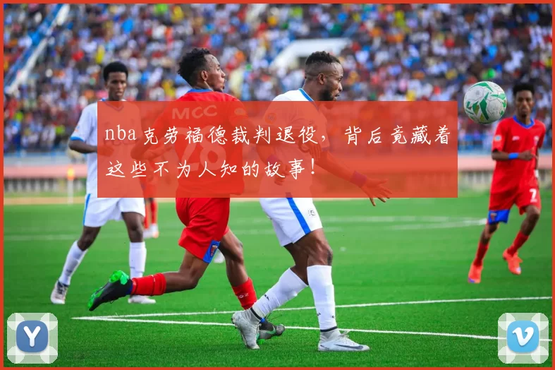 nba克劳福德裁判退役，背后竟藏着这些不为人知的故事！