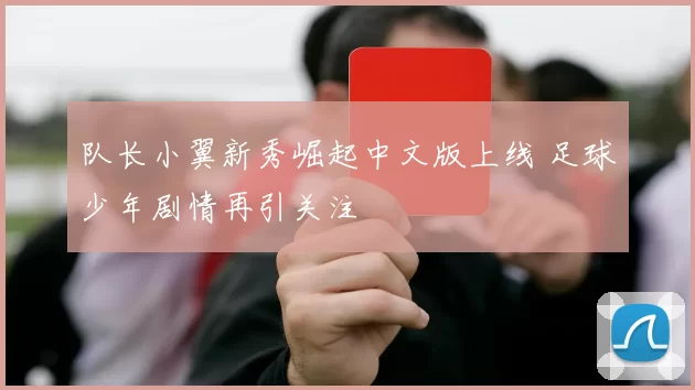 队长小翼新秀崛起中文版上线 足球少年剧情再引关注