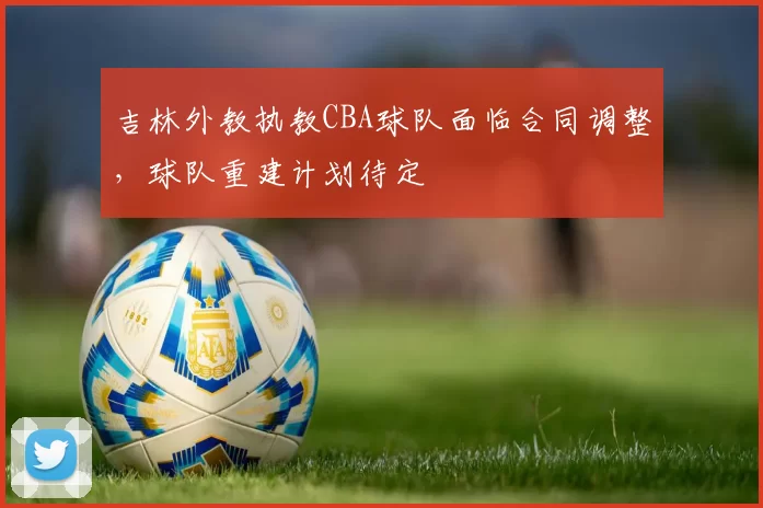 吉林外教执教CBA球队面临合同调整，球队重建计划待定