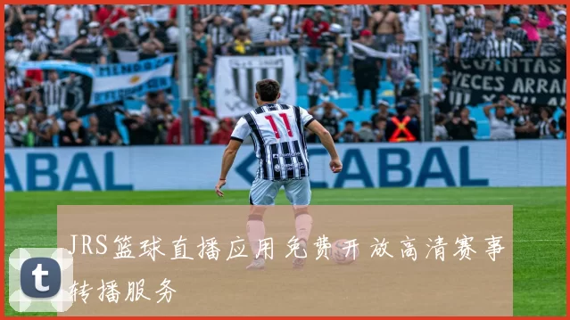 JRS篮球直播应用免费开放高清赛事转播服务