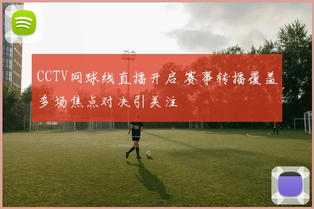 CCTV网球线直播开启 赛事转播覆盖多场焦点对决引关注